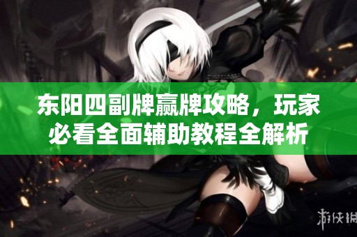 东阳四副牌赢牌攻略，玩家必看全面辅助教程全解析