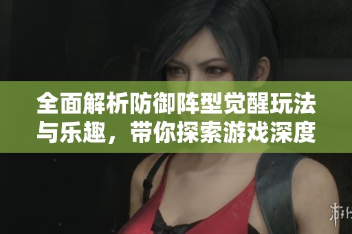 全面解析防御阵型觉醒玩法与乐趣，带你探索游戏深度体验