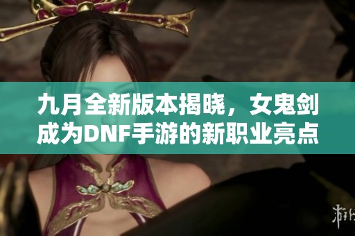 九月全新版本揭晓，女鬼剑成为DNF手游的新职业亮点