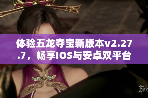 体验五龙夺宝新版本v2.27.7，畅享IOS与安卓双平台试玩乐趣