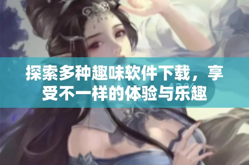 探索多种趣味软件下载，享受不一样的体验与乐趣