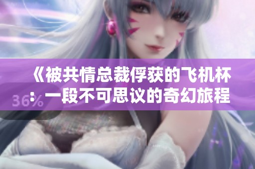 《被共情总裁俘获的飞机杯：一段不可思议的奇幻旅程》