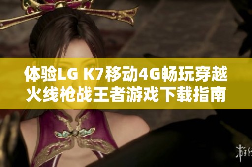 体验LG K7移动4G畅玩穿越火线枪战王者游戏下载指南