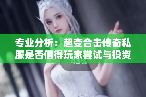 专业分析：超变合击传奇私服是否值得玩家尝试与投资