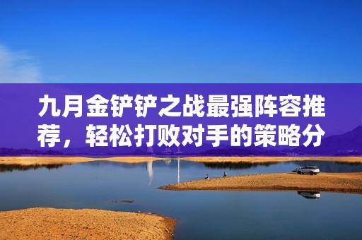 九月金铲铲之战最强阵容推荐，轻松打败对手的策略分享