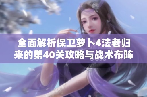 全面解析保卫萝卜4法老归来的第40关攻略与战术布阵技巧