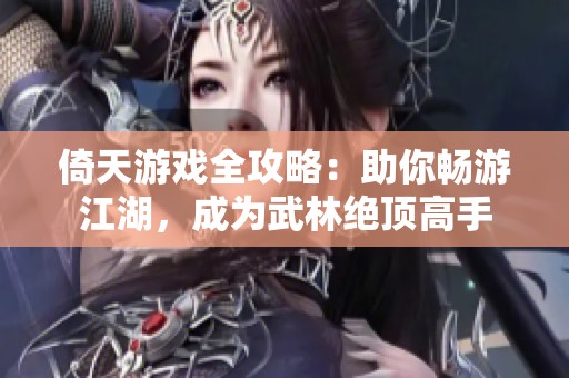倚天游戏全攻略：助你畅游江湖，成为武林绝顶高手