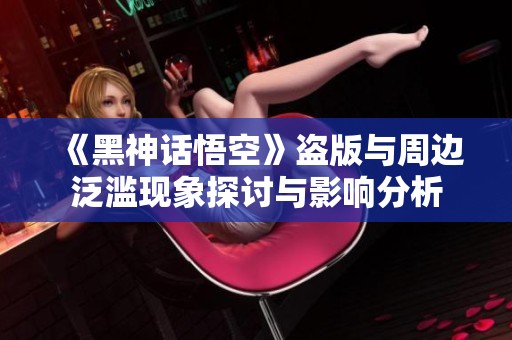 《黑神话悟空》盗版与周边泛滥现象探讨与影响分析