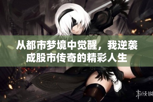 从都市梦境中觉醒，我逆袭成股市传奇的精彩人生