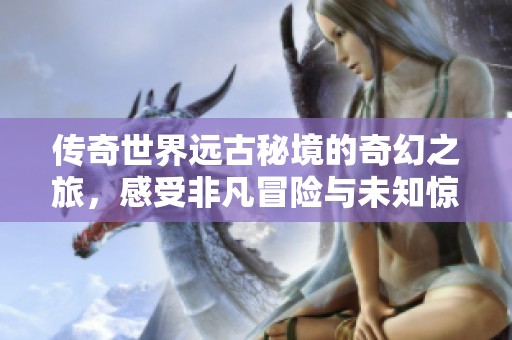 传奇世界远古秘境的奇幻之旅，感受非凡冒险与未知惊喜