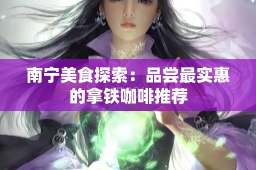 南宁美食探索：品尝最实惠的拿铁咖啡推荐