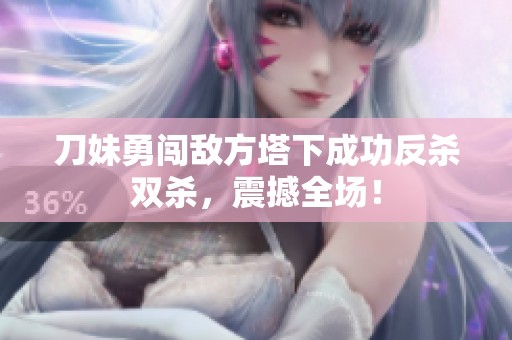 刀妹勇闯敌方塔下成功反杀双杀，震撼全场！
