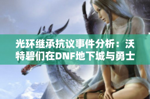 光环继承抗议事件分析：沃特碧们在DNF地下城与勇士中的角色与影响