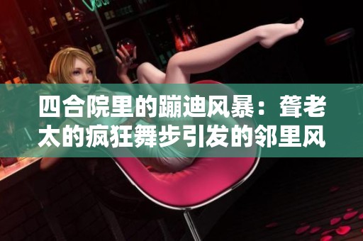 四合院里的蹦迪风暴：聋老太的疯狂舞步引发的邻里风波