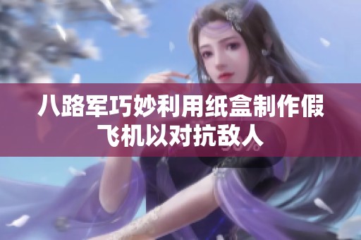 八路军巧妙利用纸盒制作假飞机以对抗敌人