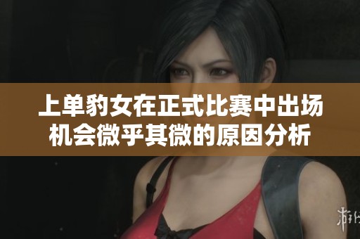 上单豹女在正式比赛中出场机会微乎其微的原因分析