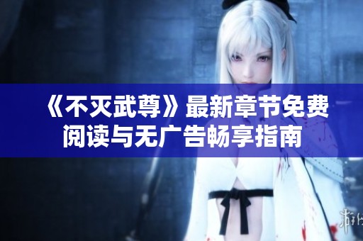 《不灭武尊》最新章节免费阅读与无广告畅享指南