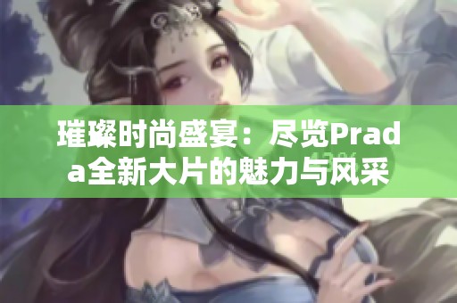 璀璨时尚盛宴：尽览Prada全新大片的魅力与风采
