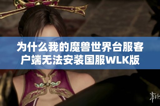 为什么我的魔兽世界台服客户端无法安装国服WLK版本