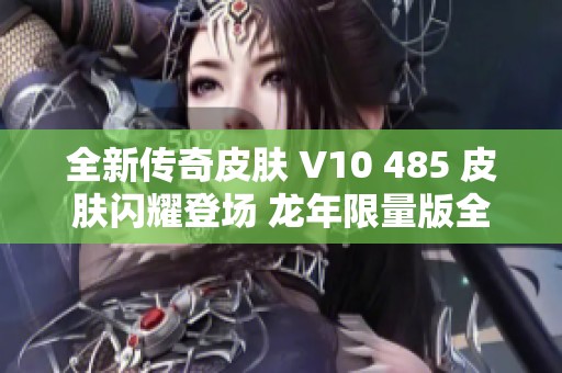 全新传奇皮肤 V10 485 皮肤闪耀登场 龙年限量版全解析