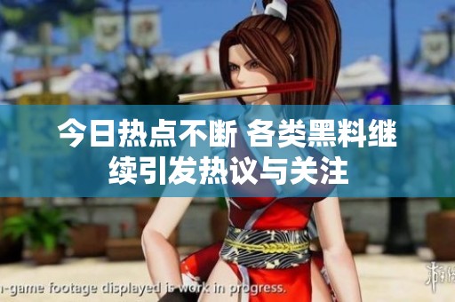 今日热点不断 各类黑料继续引发热议与关注