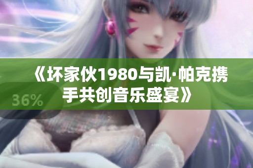 《坏家伙1980与凯·帕克携手共创音乐盛宴》