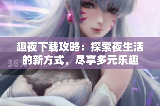 趣夜下载攻略：探索夜生活的新方式，尽享多元乐趣