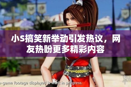 小S搞笑新举动引发热议，网友热盼更多精彩内容