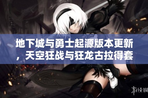 地下城与勇士起源版本更新，天空狂战与狂龙古拉得套详解