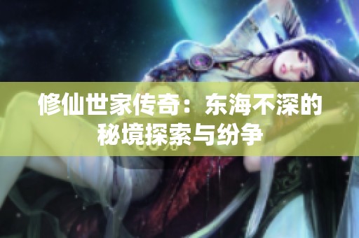 修仙世家传奇：东海不深的秘境探索与纷争