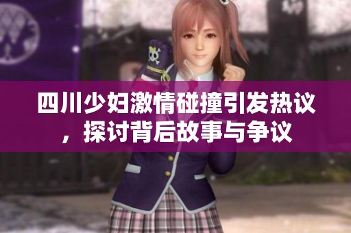 四川少妇激情碰撞引发热议，探讨背后故事与争议