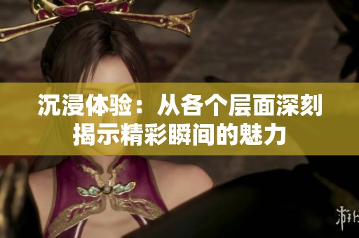 沉浸体验：从各个层面深刻揭示精彩瞬间的魅力