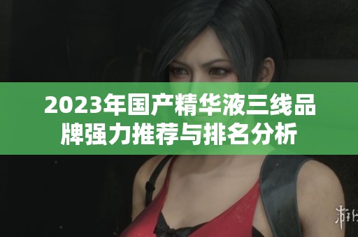 2023年国产精华液三线品牌强力推荐与排名分析