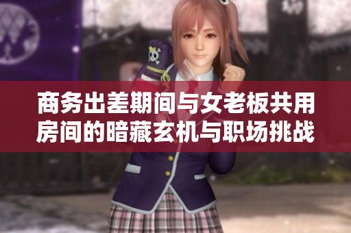 商务出差期间与女老板共用房间的暗藏玄机与职场挑战