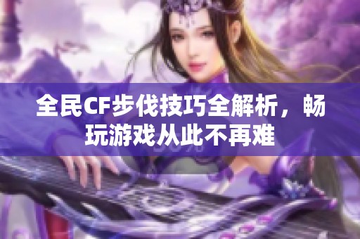 全民CF步伐技巧全解析，畅玩游戏从此不再难