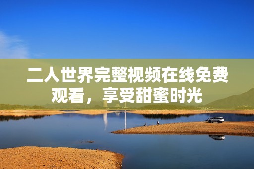 二人世界完整视频在线免费观看，享受甜蜜时光