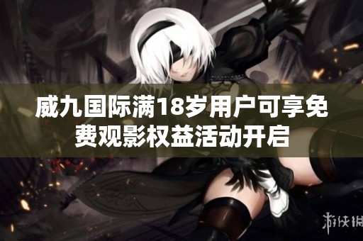 威九国际满18岁用户可享免费观影权益活动开启