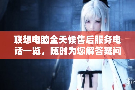 联想电脑全天候售后服务电话一览，随时为您解答疑问