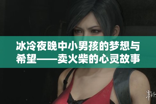 冰冷夜晚中小男孩的梦想与希望——卖火柴的心灵故事