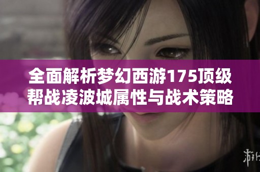 全面解析梦幻西游175顶级帮战凌波城属性与战术策略