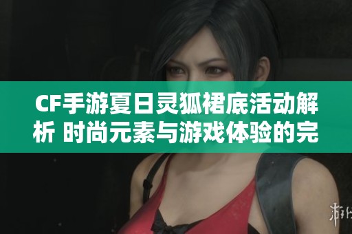 CF手游夏日灵狐裙底活动解析 时尚元素与游戏体验的完美融合