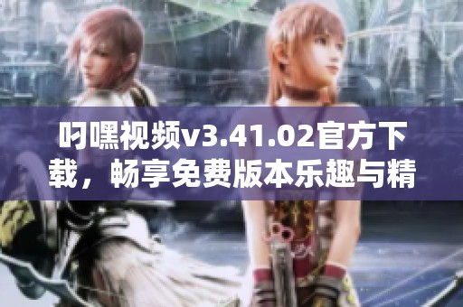叼嘿视频v3.41.02官方下载，畅享免费版本乐趣与精彩视频
