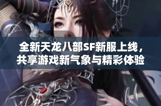 全新天龙八部SF新服上线，共享游戏新气象与精彩体验！