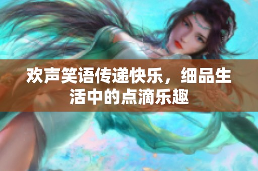 欢声笑语传递快乐，细品生活中的点滴乐趣