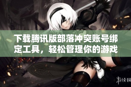 下载腾讯版部落冲突账号绑定工具，轻松管理你的游戏账号