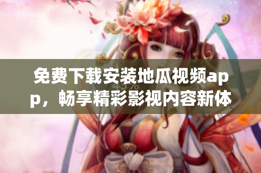 免费下载安装地瓜视频app，畅享精彩影视内容新体验