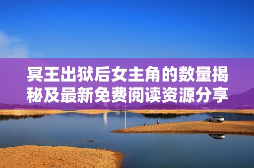 冥王出狱后女主角的数量揭秘及最新免费阅读资源分享
