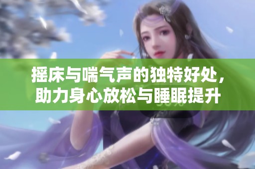 摇床与喘气声的独特好处，助力身心放松与睡眠提升