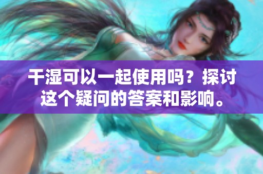 干湿可以一起使用吗？探讨这个疑问的答案和影响。