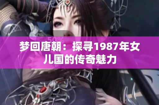 梦回唐朝：探寻1987年女儿国的传奇魅力